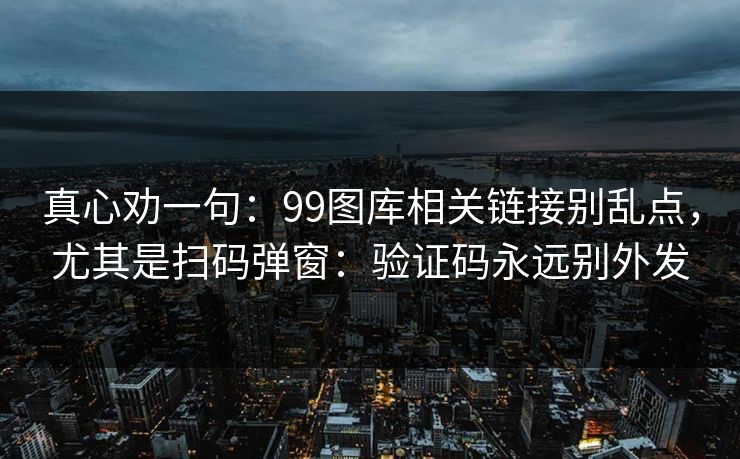 真心劝一句:99图库相关链接别乱点,尤其是扫码弹窗:验证码永远别外发 真心劝一句:99图库相关链接别乱点,尤其是扫码弹窗:验证码永远别外发