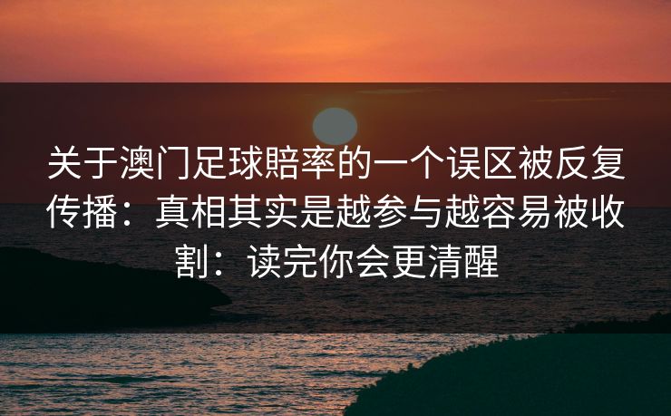 关于澳门足球賠率的一个误区被反复传播:真相其实是越参与越容易被收割:读完你会更清醒 关于澳门足球賠率的一个误区被反复传播:真相其实是越参与越容易被收割:读完你会更清醒
