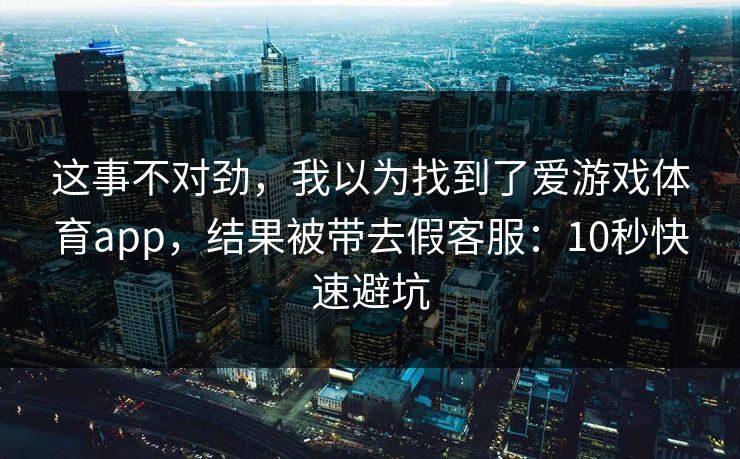 这事不对劲,我以为找到了爱游戏体育app,结果被带去假客服:10秒快速避坑 这事不对劲,我以为找到了爱游戏体育app,结果被带去假客服:10秒快速避坑