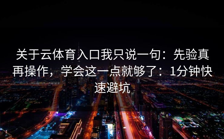 关于云体育入口我只说一句：先验真再操作，学会这一点就够了：1分钟快速避坑