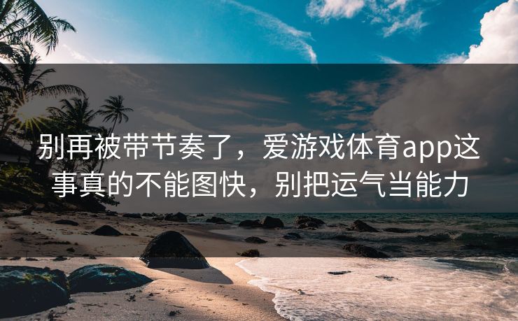 别再被带节奏了，爱游戏体育app这事真的不能图快，别把运气当能力