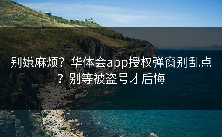 别嫌麻烦？华体会app授权弹窗别乱点？别等被盗号才后悔